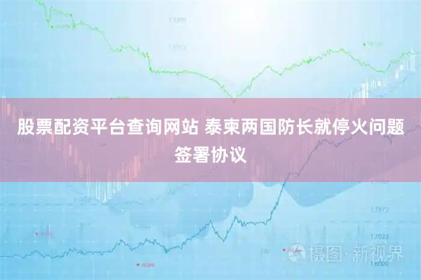 股票配资平台查询网站 泰柬两国防长就停火问题签署协议