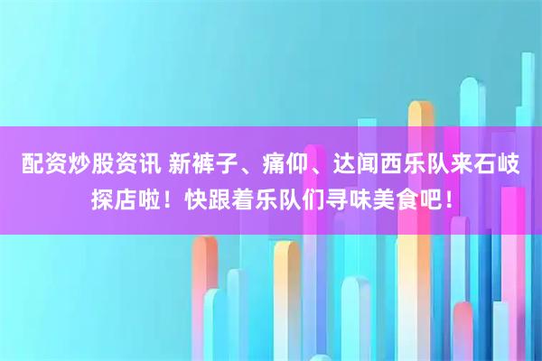 配资炒股资讯 新裤子、痛仰、达闻西乐队来石岐探店啦！快跟着乐队们寻味美食吧！