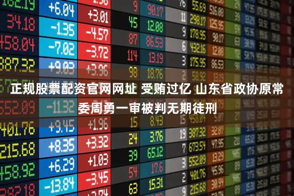 正规股票配资官网网址 受贿过亿 山东省政协原常委周勇一审被判无期徒刑