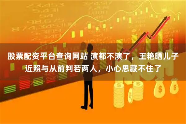 股票配资平台查询网站 演都不演了，王艳晒儿子近照与从前判若两人，小心思藏不住了