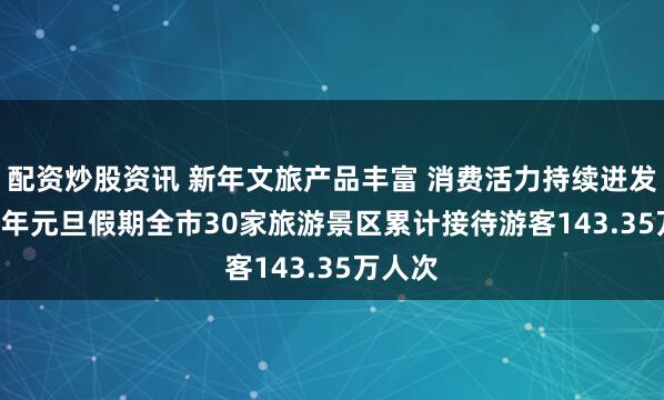配资炒股资讯 新年文旅产品丰富 消费活力持续迸发 2026年元旦假期全市30家旅游景区累计接待游客143.35万人次