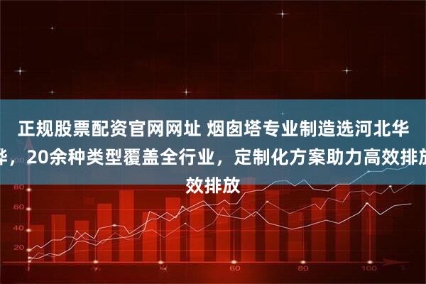 正规股票配资官网网址 烟囱塔专业制造选河北华烨，20余种类型覆盖全行业，定制化方案助力高效排放