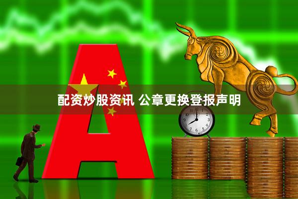 配资炒股资讯 公章更换登报声明