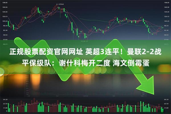 正规股票配资官网网址 英超3连平！曼联2-2战平保级队：谢什科梅开二度 海文倒霉蛋