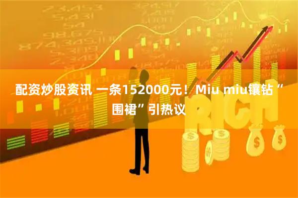 配资炒股资讯 一条152000元！Miu miu镶钻“围裙”引热议