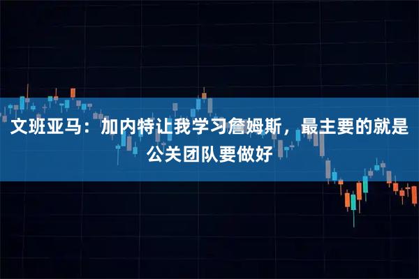 文班亚马：加内特让我学习詹姆斯，最主要的就是公关团队要做好