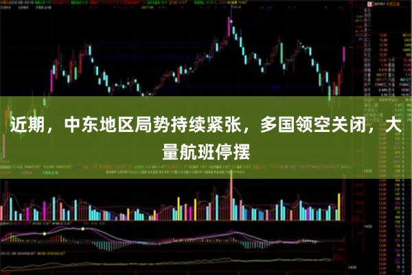 近期，中东地区局势持续紧张，多国领空关闭，大量航班停摆