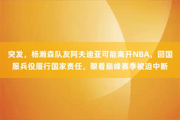 突发,杨瀚森队友阿夫迪亚可能离开NBA,回国服兵役履行国家责任,眼看巅峰赛季被迫中断