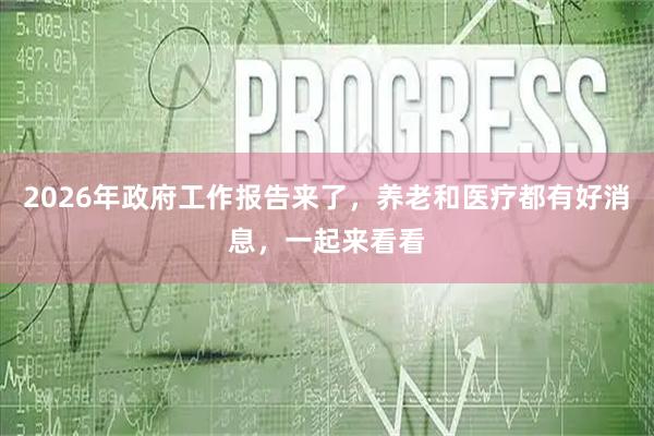 2026年政府工作报告来了,养老和医疗都有好消息,一起来看看