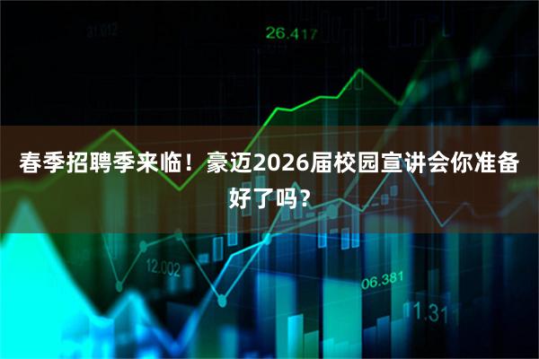 春季招聘季来临!豪迈2026届校园宣讲会你准备好了吗?