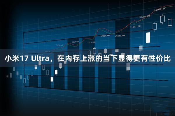 小米17 Ultra，在内存上涨的当下显得更有性价比