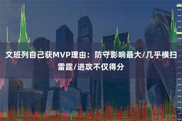 文班列自己获MVP理由：防守影响最大/几乎横扫雷霆/进攻不仅得分
