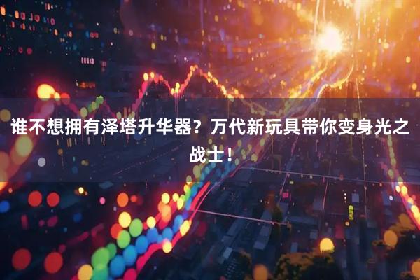 谁不想拥有泽塔升华器?万代新玩具带你变身光之战士!
