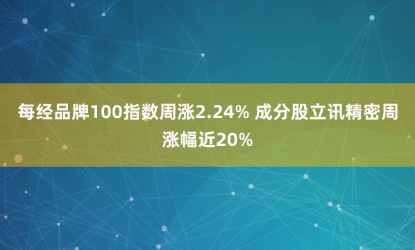 每经品牌100指数周涨2.24% 成分股立讯精密周涨幅近20%