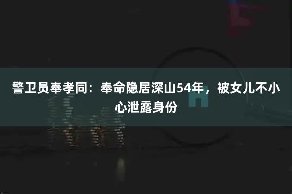 警卫员奉孝同：奉命隐居深山54年，被女儿不小心泄露身份