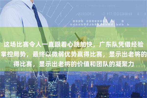 这场比赛令人一直跟着心跳加快，广东队凭借经验和稳定性在关键时刻掌控局势，最终以微弱优势赢得比赛，显示出老将的价值和团队的凝聚力