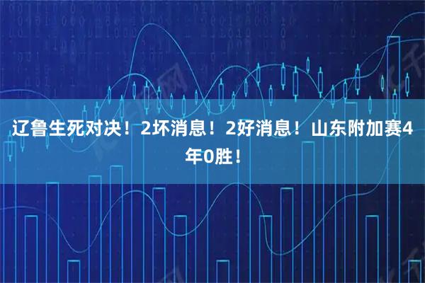 辽鲁生死对决！2坏消息！2好消息！山东附加赛4年0胜！
