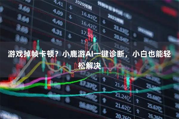 游戏掉帧卡顿？小鹿游AI一键诊断，小白也能轻松解决