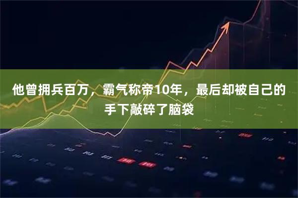 他曾拥兵百万，霸气称帝10年，最后却被自己的手下敲碎了脑袋