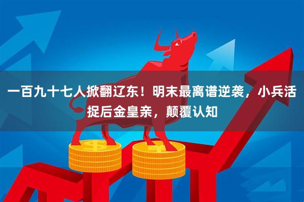 一百九十七人掀翻辽东！明末最离谱逆袭，小兵活捉后金皇亲，颠覆认知