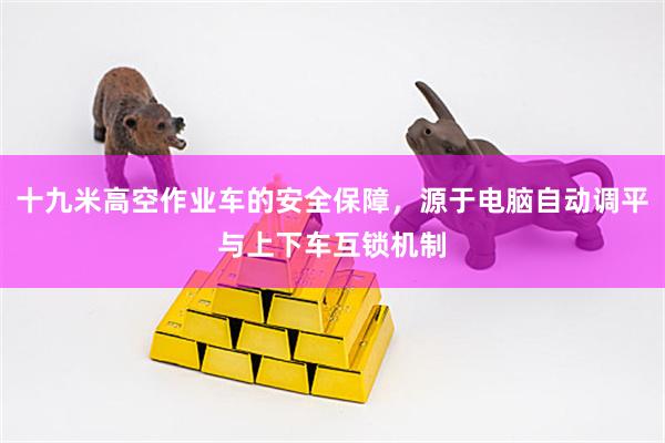十九米高空作业车的安全保障，源于电脑自动调平与上下车互锁机制