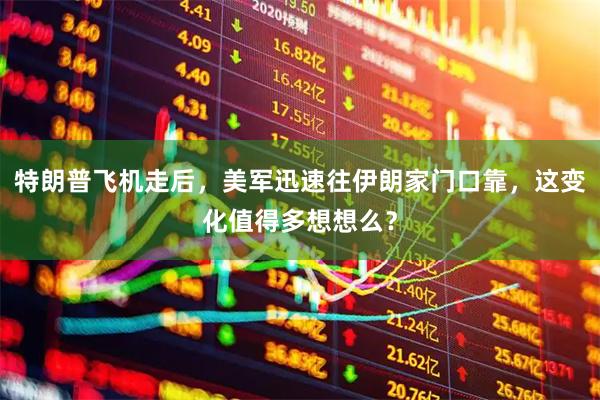 特朗普飞机走后，美军迅速往伊朗家门口靠，这变化值得多想想么？