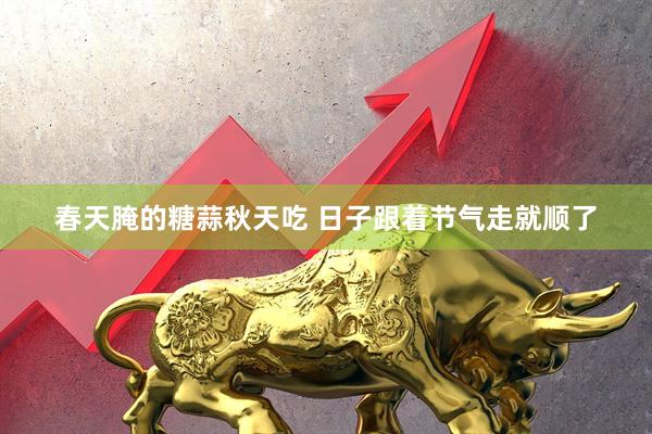 春天腌的糖蒜秋天吃 日子跟着节气走就顺了