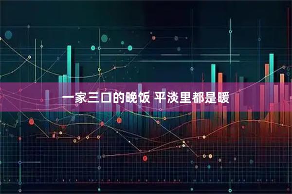一家三口的晚饭 平淡里都是暖