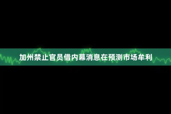 加州禁止官员借内幕消息在预测市场牟利