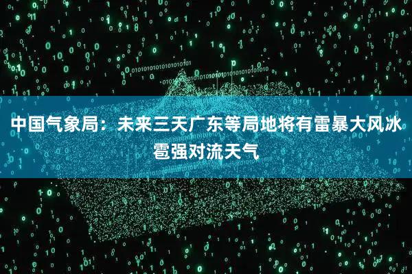 中国气象局：未来三天广东等局地将有雷暴大风冰雹强对流天气