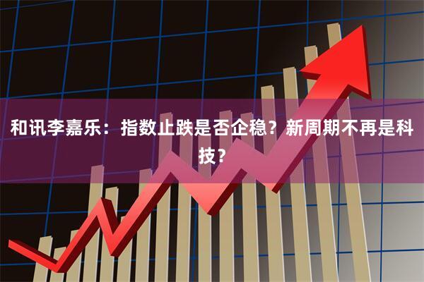 和讯李嘉乐：指数止跌是否企稳？新周期不再是科技？