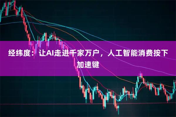 经纬度：让AI走进千家万户，人工智能消费按下加速键