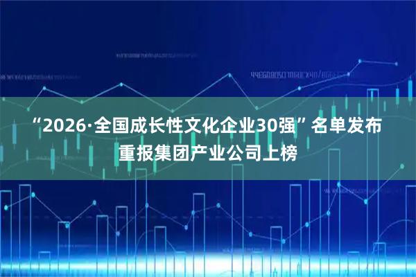 “2026·全国成长性文化企业30强”名单发布 重报集团产业公司上榜