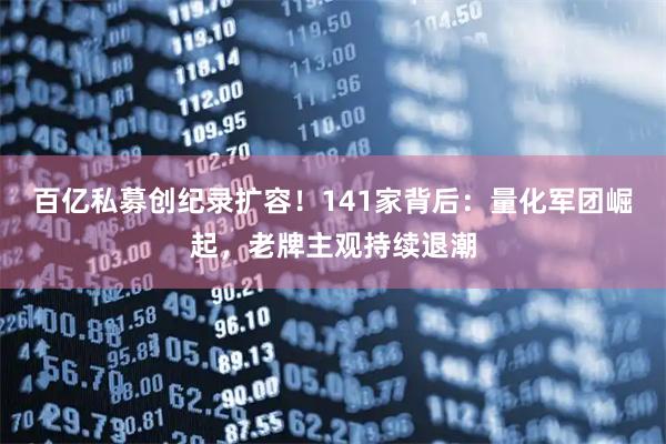 百亿私募创纪录扩容！141家背后：量化军团崛起，老牌主观持续退潮