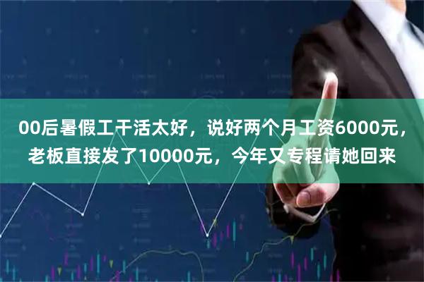 00后暑假工干活太好，说好两个月工资6000元，老板直接发了10000元，今年又专程请她回来