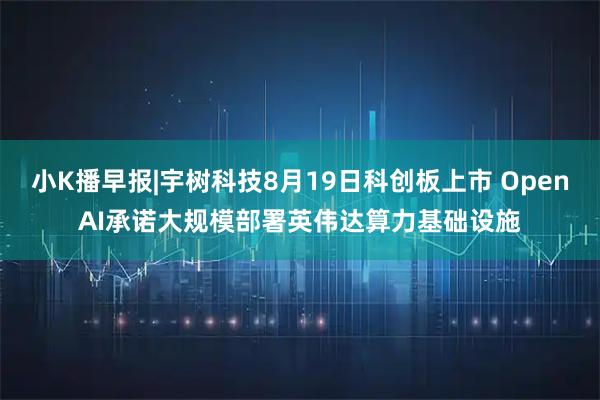 小K播早报|宇树科技8月19日科创板上市 OpenAI承诺大规模部署英伟达算力基础设施