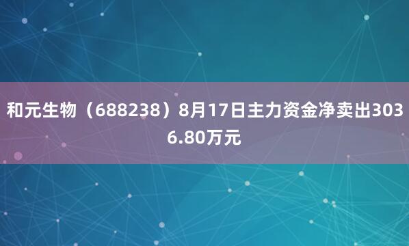 和元生物（688238）8月17日主力资金净卖出3036.80万元