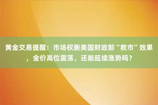 黄金交易提醒：市场权衡美国财政部“救市”效果，金价高位震荡，还能延续涨势吗？