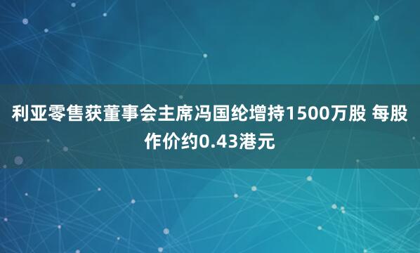 利亚零售获董事会主席冯国纶增持1500万股 每股作价约0.43港元