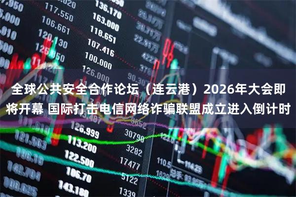 全球公共安全合作论坛（连云港）2026年大会即将开幕 国际打击电信网络诈骗联盟成立进入倒计时