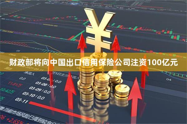 财政部将向中国出口信用保险公司注资100亿元