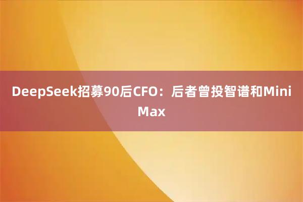 DeepSeek招募90后CFO:后者曾投智谱和MiniMax
