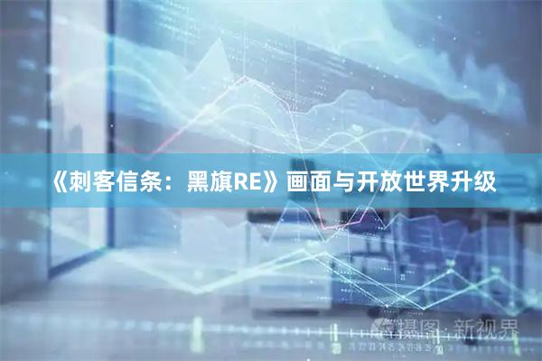 《刺客信条：黑旗RE》画面与开放世界升级